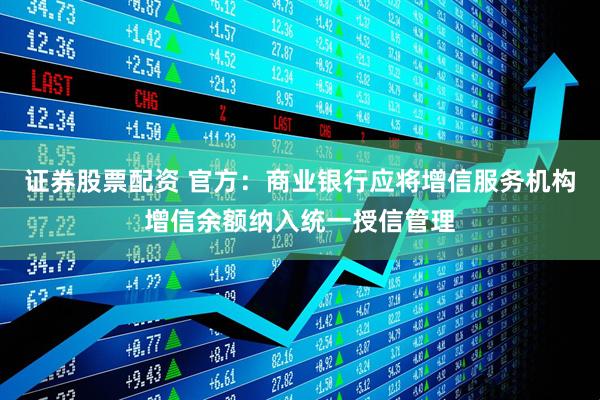 证券股票配资 官方：商业银行应将增信服务机构增信余额纳入统一授信管理