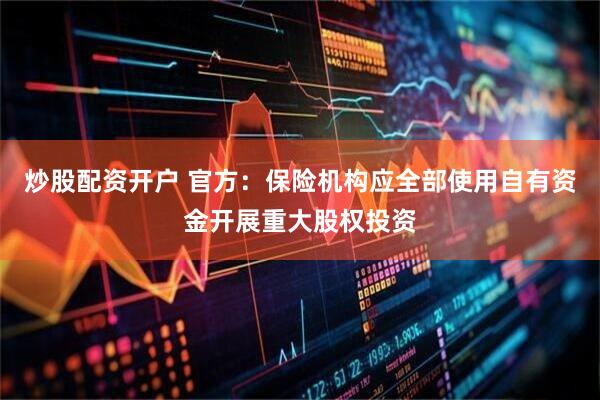 炒股配资开户 官方：保险机构应全部使用自有资金开展重大股权投资