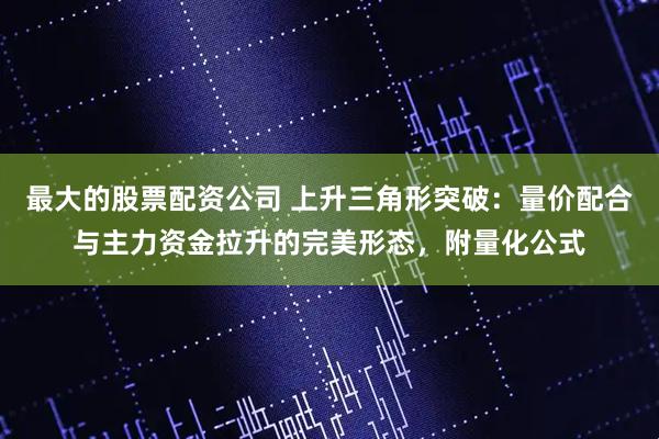最大的股票配资公司 上升三角形突破：量价配合与主力资金拉升的完美形态，附量化公式