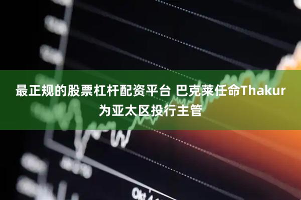 最正规的股票杠杆配资平台 巴克莱任命Thakur为亚太区投行主管