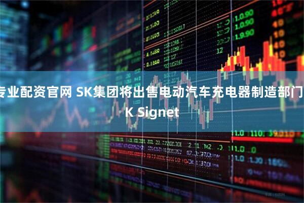 专业配资官网 SK集团将出售电动汽车充电器制造部门SK Signet