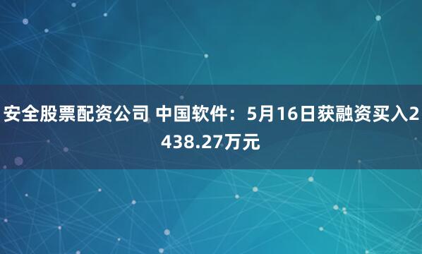 安全股票配资公司 中国软件：5月16日获融资买入2438.27万元