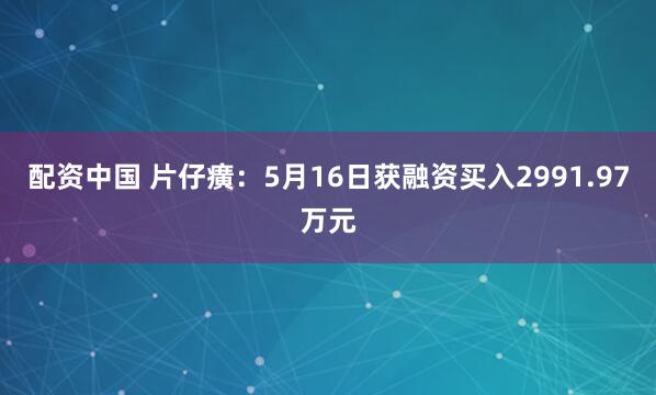 配资中国 片仔癀：5月16日获融资买入2991.97万元