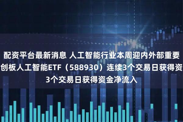 配资平台最新消息 人工智能行业本周迎内外部重要催化！科创板人工智能ETF（588930）连续3个交易日获得资金净流入