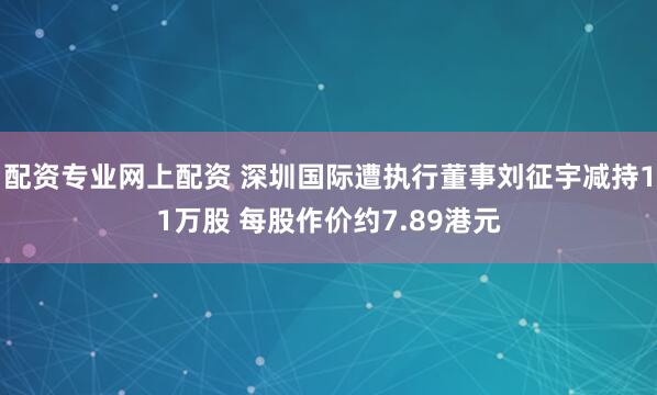 配资专业网上配资 深圳国际遭执行董事刘征宇减持11万股 每股作价约7.89港元