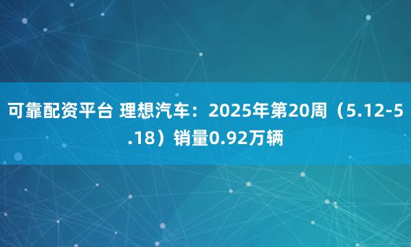 可靠配资平台 理想汽车：2025年第20周（5.12-5.18）销量0.92万辆