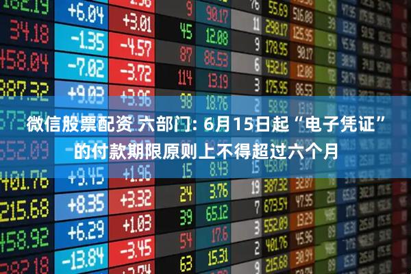 微信股票配资 六部门: 6月15日起“电子凭证”的付款期限原则上不得超过六个月