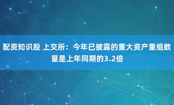 配资知识股 上交所：今年已披露的重大资产重组数量是上年同期的3.2倍