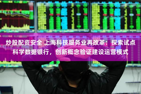 炒股配资安全 上海科技服务业再改革：探索试点科学数据银行，创新概念验证建设运营模式