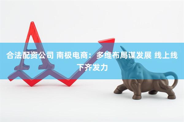 合法配资公司 南极电商：多维布局谋发展 线上线下齐发力