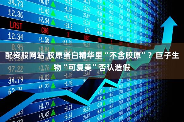 配资股网站 胶原蛋白精华里“不含胶原”？巨子生物“可复美”否认造假