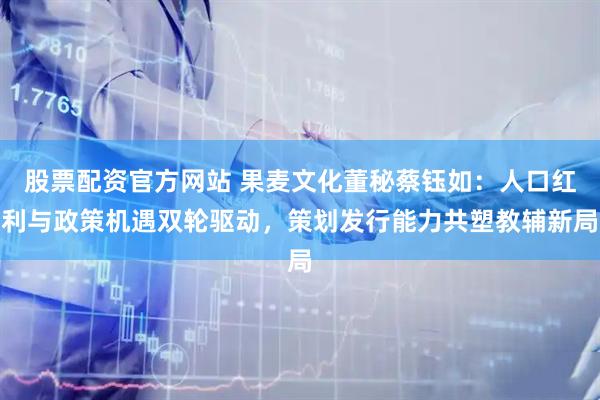 股票配资官方网站 果麦文化董秘蔡钰如：人口红利与政策机遇双轮驱动，策划发行能力共塑教辅新局