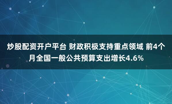 炒股配资开户平台 财政积极支持重点领域 前4个月全国一般公共预算支出增长4.6%