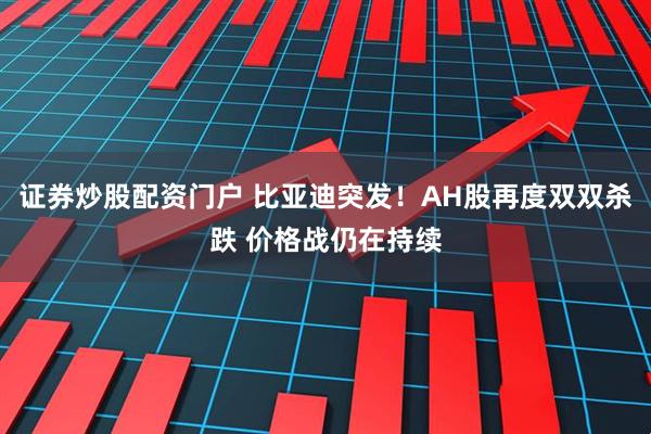 证券炒股配资门户 比亚迪突发！AH股再度双双杀跌 价格战仍在持续