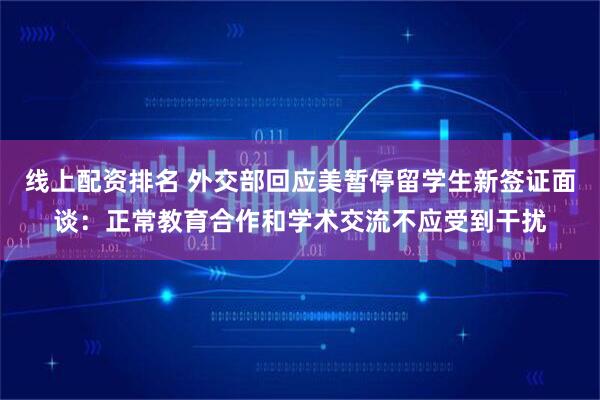 线上配资排名 外交部回应美暂停留学生新签证面谈：正常教育合作和学术交流不应受到干扰