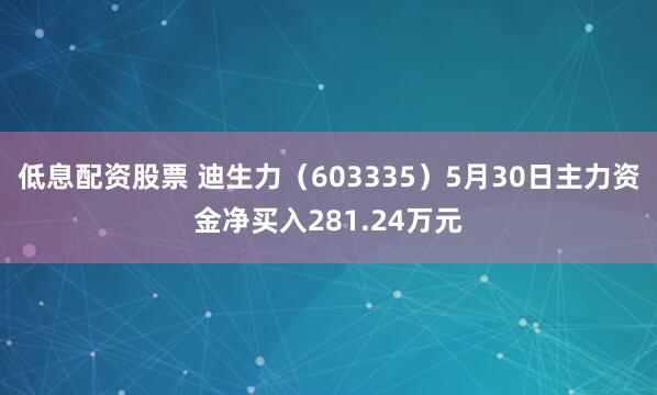 低息配资股票 迪生力（603335）5月30日主力资金净买入281.24万元