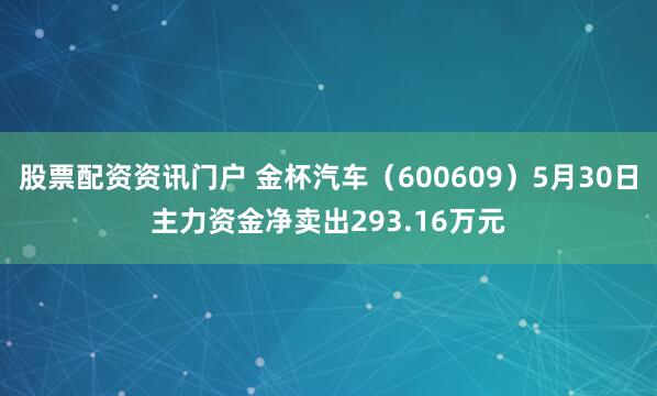 股票配资资讯门户 金杯汽车（600609）5月30日主力资金净卖出293.16万元