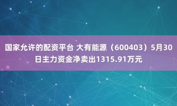 国家允许的配资平台 大有能源（600403）5月30日主力资金净卖出1315.91万元
