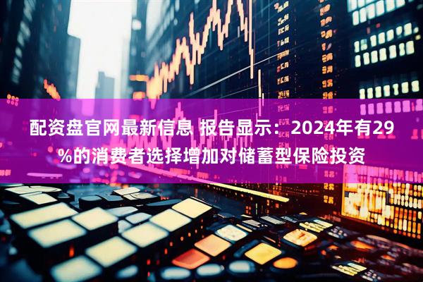 配资盘官网最新信息 报告显示：2024年有29%的消费者选择增加对储蓄型保险投资