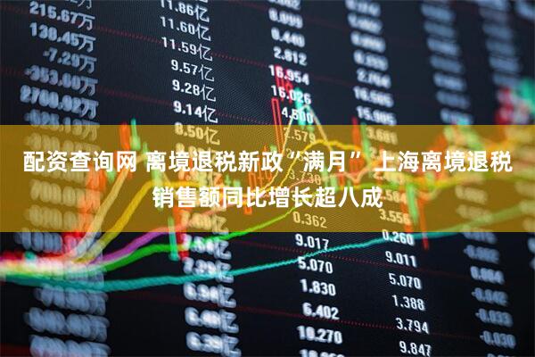 配资查询网 离境退税新政“满月” 上海离境退税销售额同比增长超八成