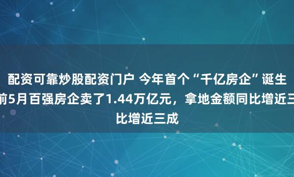 配资可靠炒股配资门户 今年首个“千亿房企”诞生！前5月百强房企卖了1.44万亿元，拿地金额同比增近三成