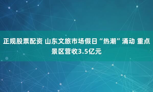 正规股票配资 山东文旅市场假日“热潮”涌动 重点景区营收3.5亿元