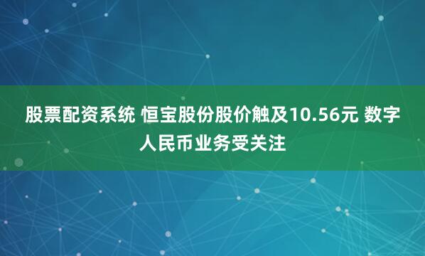 股票配资系统 恒宝股份股价触及10.56元 数字人民币业务受关注