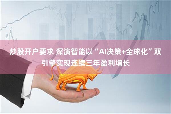 炒股开户要求 深演智能以“AI决策+全球化”双引擎实现连续三年盈利增长
