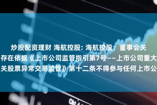 炒股配资理财 海航控股: 海航控股：董事会关于本次交易相关主体不存在依据《上市公司监管指引第7号——上市公司重大资产重组相关股票异常交易监管》第十二条不得参与任何上市公司重大资产重组情形的说明内容摘要