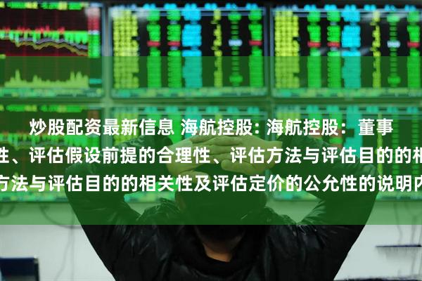 炒股配资最新信息 海航控股: 海航控股：董事会关于评估机构的独立性、评估假设前提的合理性、评估方法与评估目的的相关性及评估定价的公允性的说明内容摘要