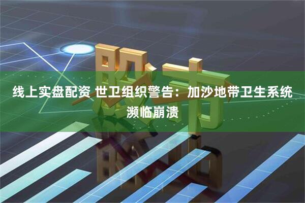 线上实盘配资 世卫组织警告：加沙地带卫生系统濒临崩溃
