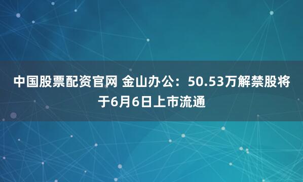 中国股票配资官网 金山办公：50.53万解禁股将于6月6日上市流通