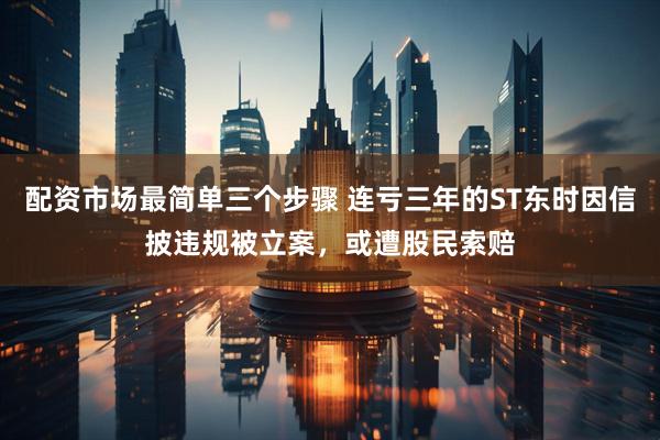 配资市场最简单三个步骤 连亏三年的ST东时因信披违规被立案，或遭股民索赔