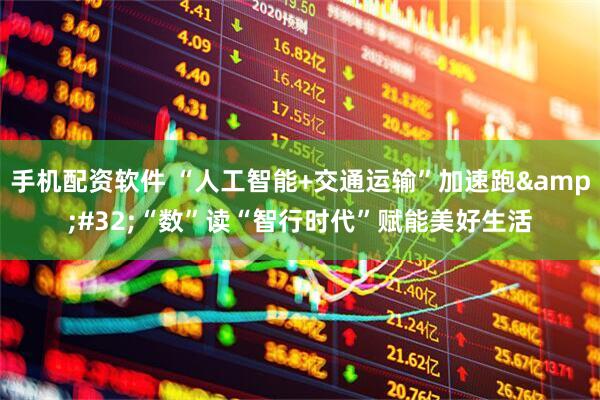 手机配资软件 “人工智能+交通运输”加速跑&#32;“数”读“智行时代”赋能美好生活
