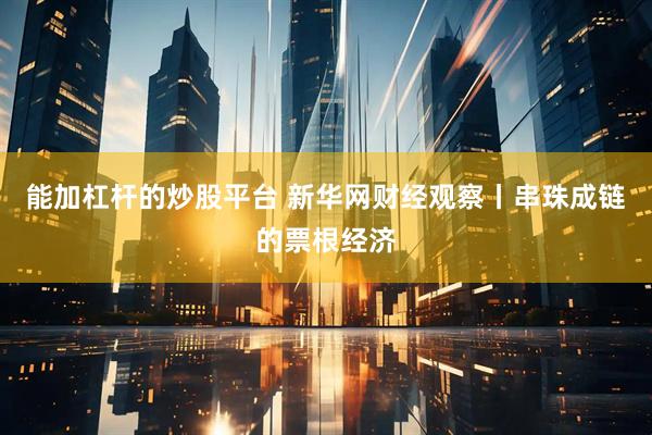 能加杠杆的炒股平台 新华网财经观察丨串珠成链的票根经济