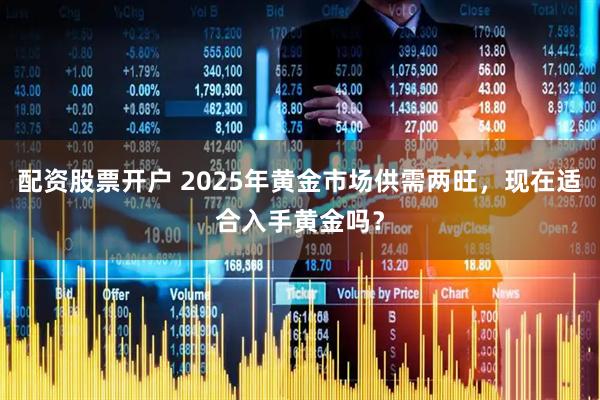配资股票开户 2025年黄金市场供需两旺，现在适合入手黄金吗？