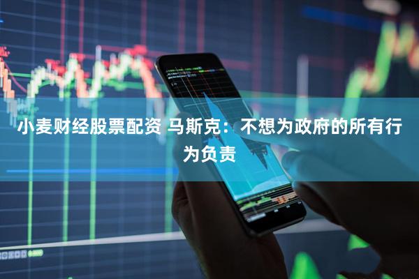 小麦财经股票配资 马斯克：不想为政府的所有行为负责