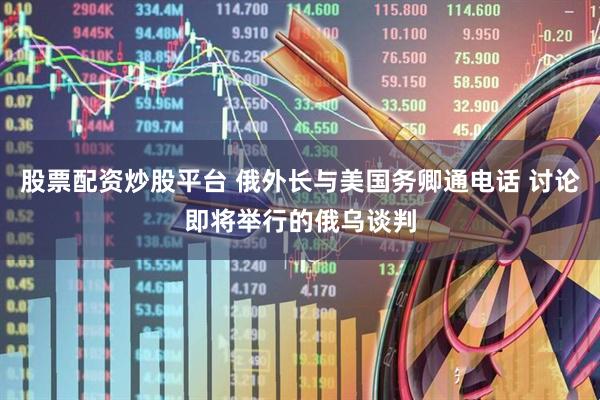 股票配资炒股平台 俄外长与美国务卿通电话 讨论即将举行的俄乌谈判