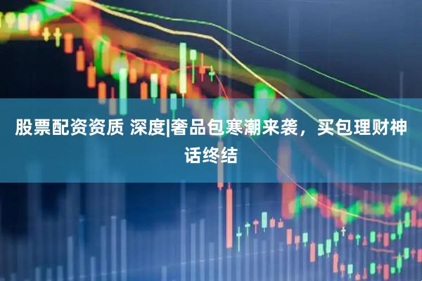 股票配资资质 深度|奢品包寒潮来袭，买包理财神话终结