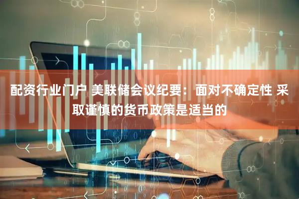 配资行业门户 美联储会议纪要：面对不确定性 采取谨慎的货币政策是适当的