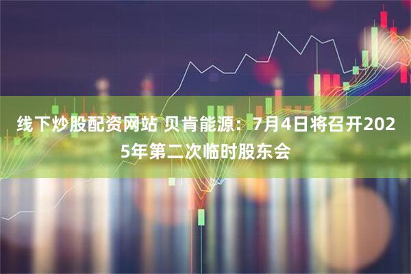 线下炒股配资网站 贝肯能源：7月4日将召开2025年第二次临时股东会