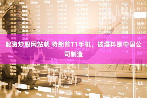 配资炒股网站就 特朗普T1手机,被爆料是中国公司制造