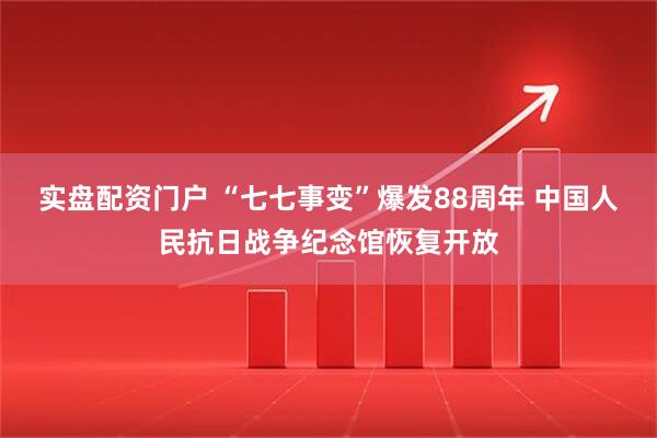实盘配资门户 “七七事变”爆发88周年 中国人民抗日战争纪念馆恢复开放