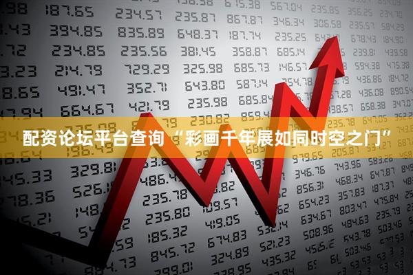 配资论坛平台查询 “彩画千年展如同时空之门”