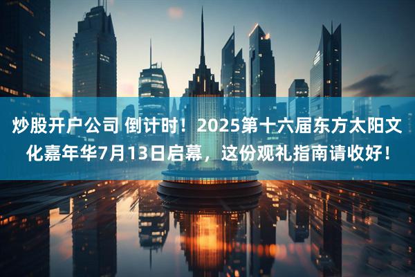 炒股开户公司 倒计时！2025第十六届东方太阳文化嘉年华7月13日启幕，这份观礼指南请收好！