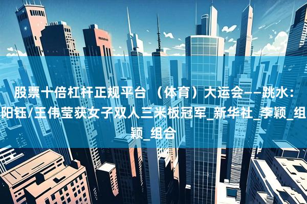 股票十倍杠杆正规平台 （体育）大运会——跳水：欧阳钰/王伟莹获女子双人三米板冠军_新华社_李颖_组合