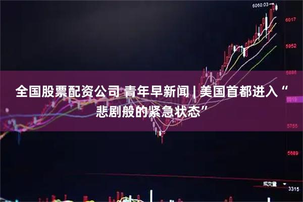 全国股票配资公司 青年早新闻 | 美国首都进入“悲剧般的紧急状态”