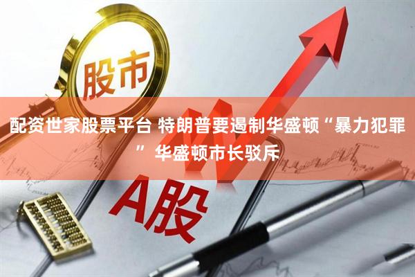 配资世家股票平台 特朗普要遏制华盛顿“暴力犯罪” 华盛顿市长驳斥