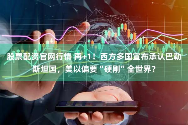 股票配资官网行情 再+1！西方多国宣布承认巴勒斯坦国，美以偏要“硬刚”全世界？