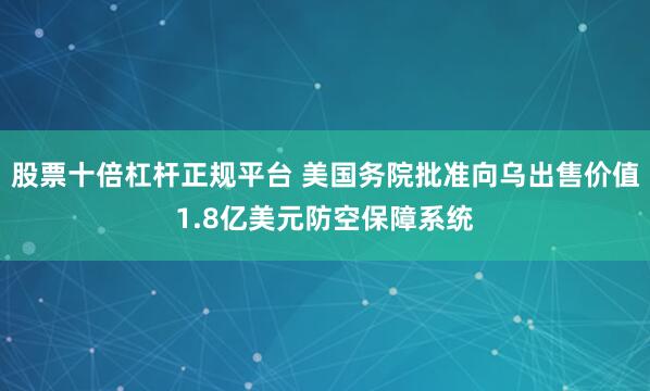 股票十倍杠杆正规平台 美国务院批准向乌出售价值1.8亿美元防空保障系统